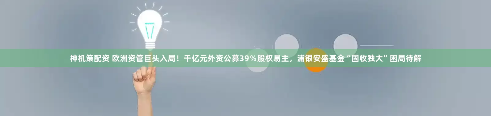 神机策配资 欧洲资管巨头入局！千亿元外资公募39％股权易主，浦银安盛基金“固收独大”困局待解