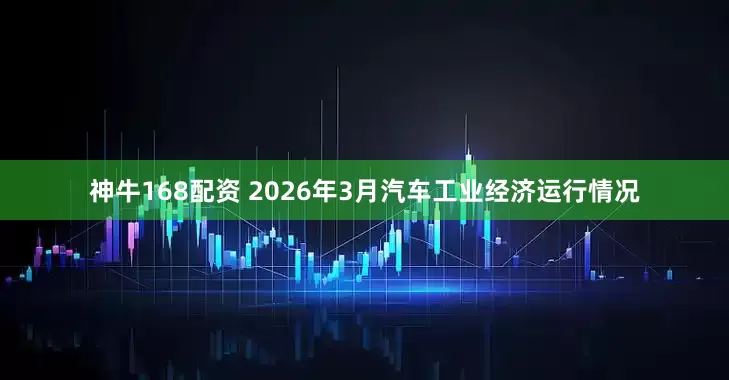 神牛168配资 2026年3月汽车工业经济运行情况
