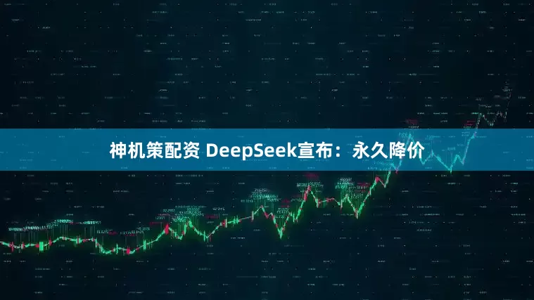 神机策配资 DeepSeek宣布：永久降价