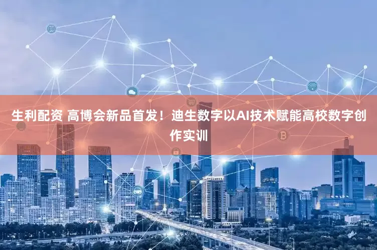 生利配资 高博会新品首发！迪生数字以AI技术赋能高校数字创作实训