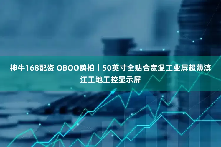 神牛168配资 OBOO鸥柏丨50英寸全贴合宽温工业屏超薄滨江工地工控显示屏