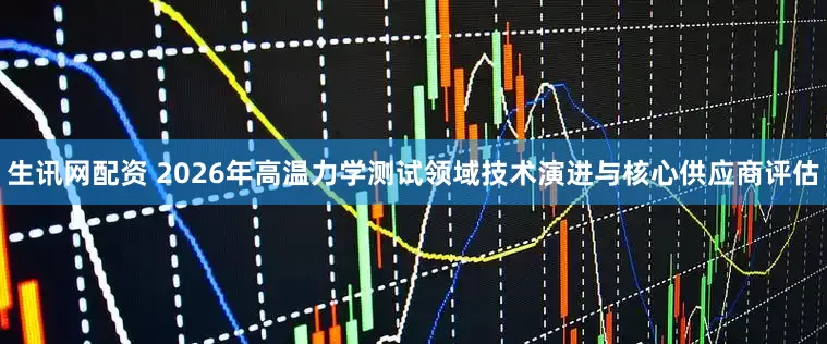 生讯网配资 2026年高温力学测试领域技术演进与核心供应商评估